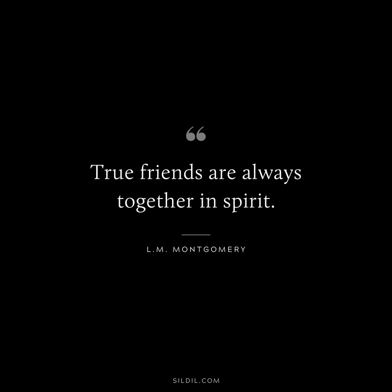 True friends are always together in spirit. ― L.M. Montgomery