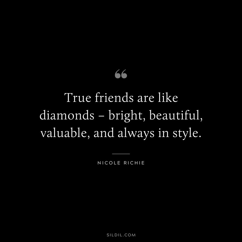 True friends are like diamonds – bright, beautiful, valuable, and always in style. – Nicole Richie