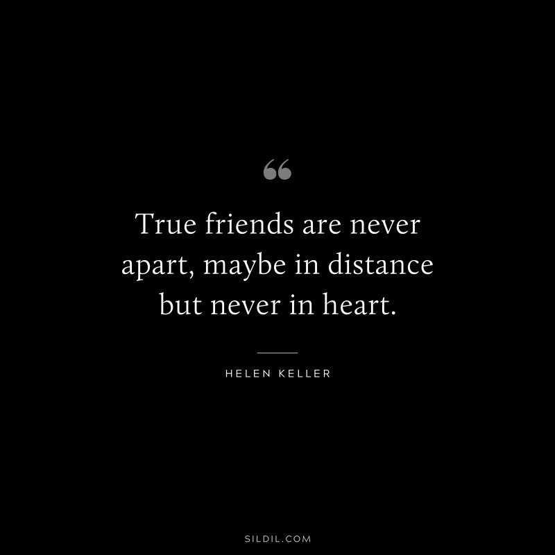 True friends are never apart, maybe in distance but never in heart. ― Helen Keller