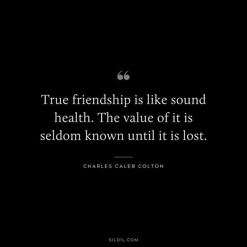 True friendship is like sound health. The value of it is seldom known until it is lost. ― Charles Caleb Colton