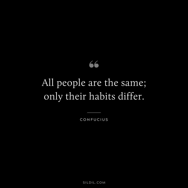All people are the same; only their habits differ. ― Confucius