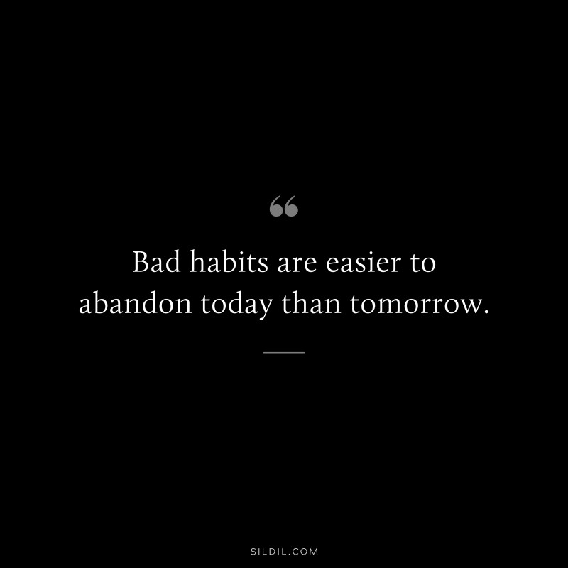 Bad habits are easier to abandon today than tomorrow.