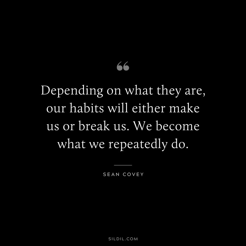 Depending on what they are, our habits will either make us or break us. We become what we repeatedly do. ― Sean Covey