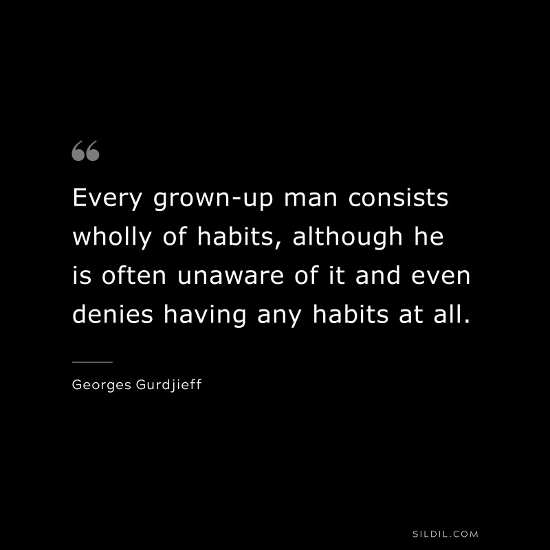 Every grown-up man consists wholly of habits, although he is often unaware of it and even denies having any habits at all. ― Georges Gurdjieff