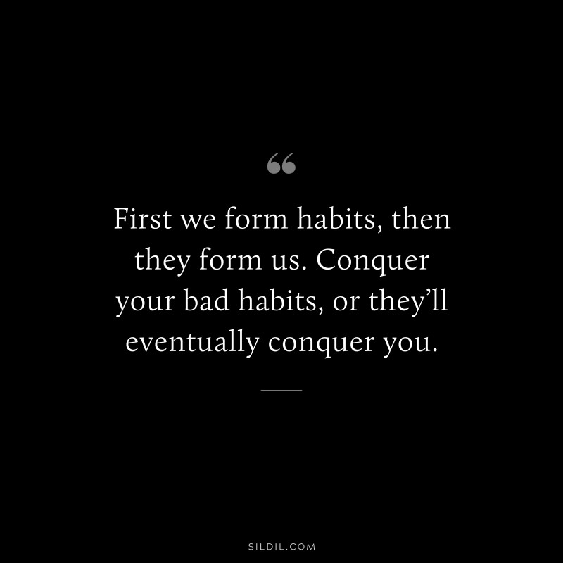 First we form habits, then they form us. Conquer your bad habits, or they’ll eventually conquer you.