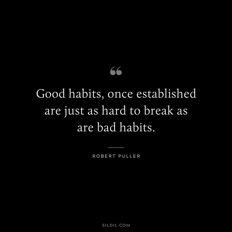 Good habits, once established are just as hard to break as are bad habits. ― Robert Puller