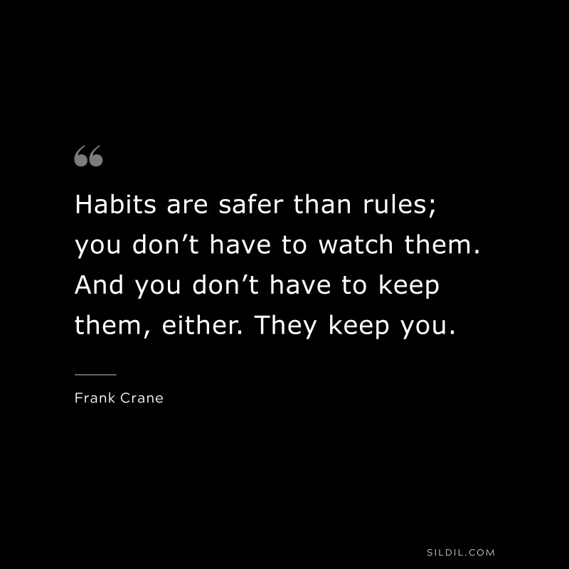 Habits are safer than rules; you don’t have to watch them. And you don’t have to keep them, either. They keep you. ― Frank Crane