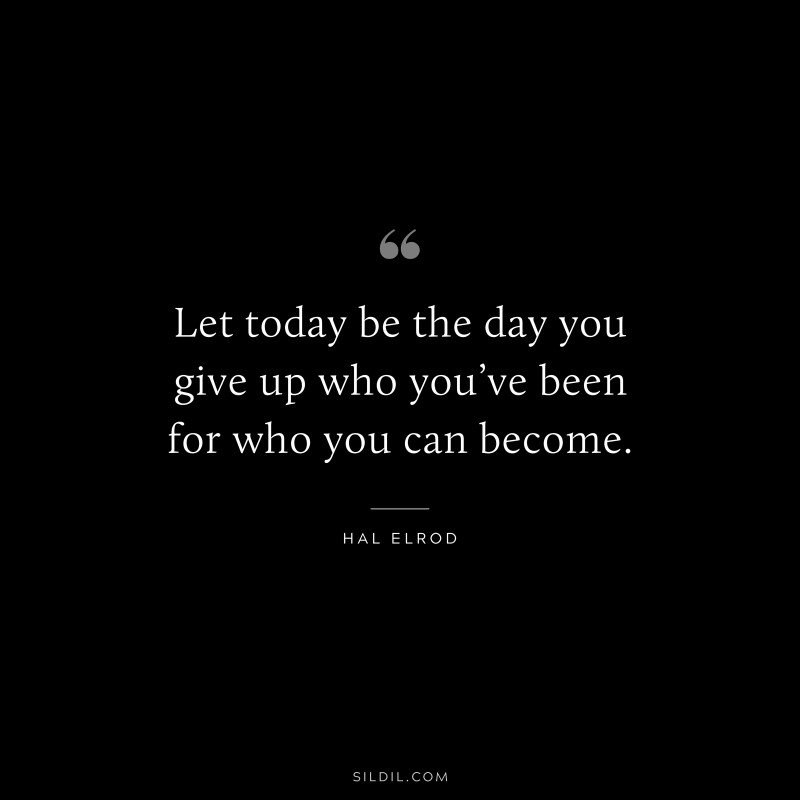 Let today be the day you give up who you’ve been for who you can become. ― Hal Elrod