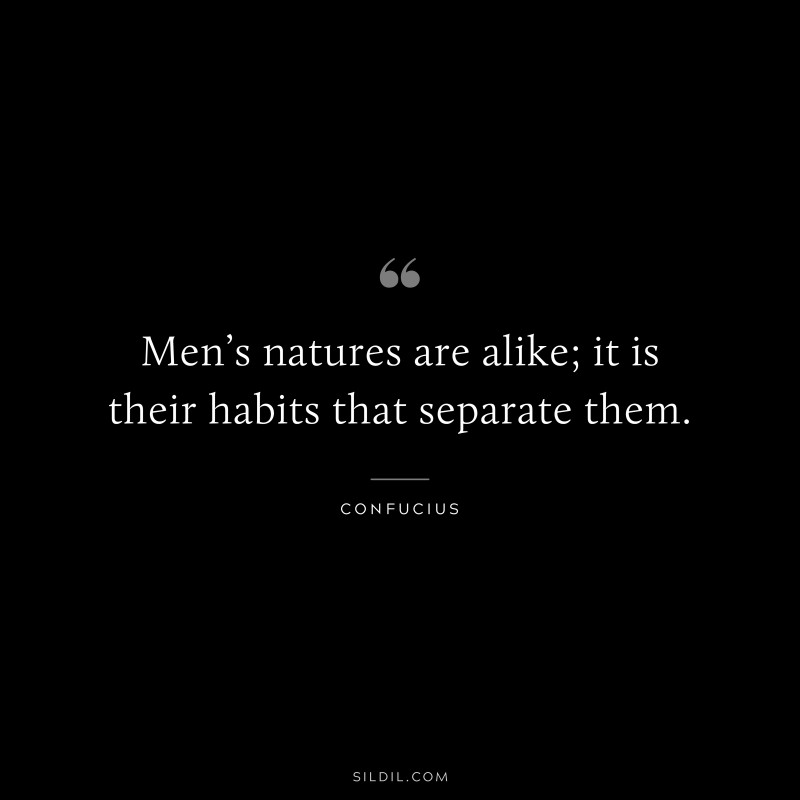 Men’s natures are alike; it is their habits that separate them. ― Confucius