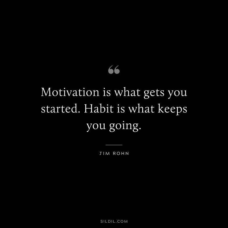 Motivation is what gets you started. Habit is what keeps you going. ― Jim Rohn
