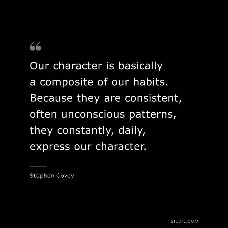Our character is basically a composite of our habits. Because they are consistent, often unconscious patterns, they constantly, daily, express our character. ― Stephen Covey