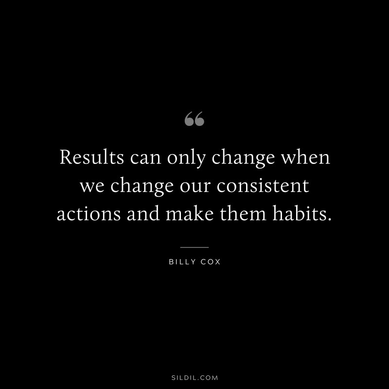 Results can only change when we change our consistent actions and make them habits. ― Billy Cox
