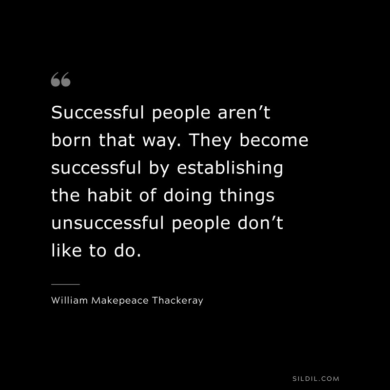 Successful people aren’t born that way. They become successful by establishing the habit of doing things unsuccessful people don’t like to do. ― William Makepeace Thackeray