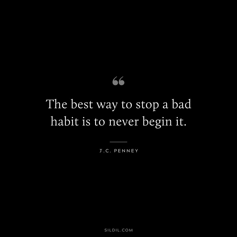 The best way to stop a bad habit is to never begin it. ― J.C. Penney