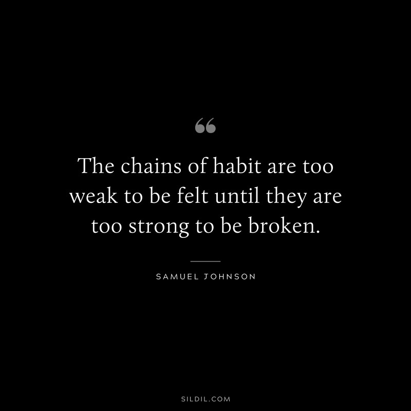 The chains of habit are too weak to be felt until they are too strong to be broken. ― Samuel Johnson