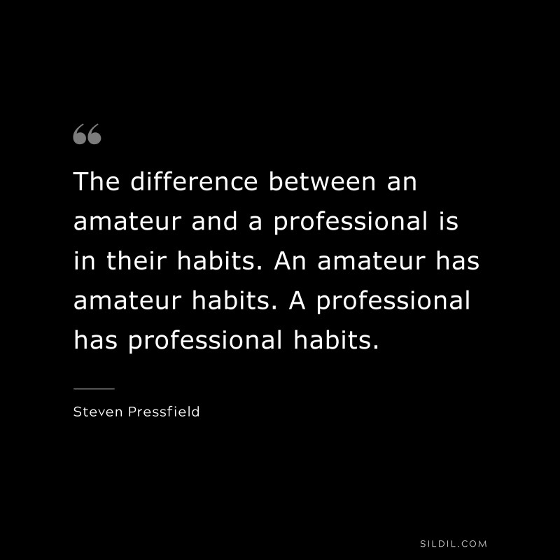 The difference between an amateur and a professional is in their habits. An amateur has amateur habits. A professional has professional habits. ― Steven Pressfield