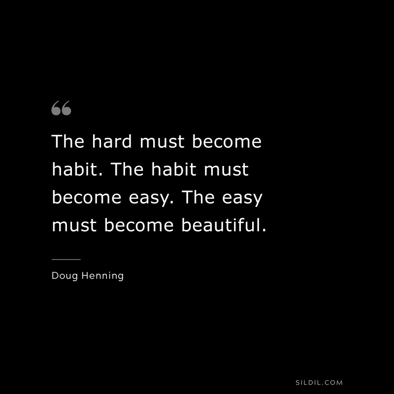 The hard must become habit. The habit must become easy. The easy must become beautiful. ― Doug Henning