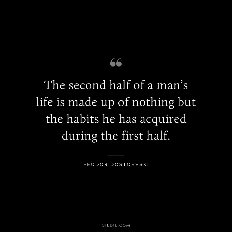 The second half of a man’s life is made up of nothing but the habits he has acquired during the first half. ― Feodor Dostoevski
