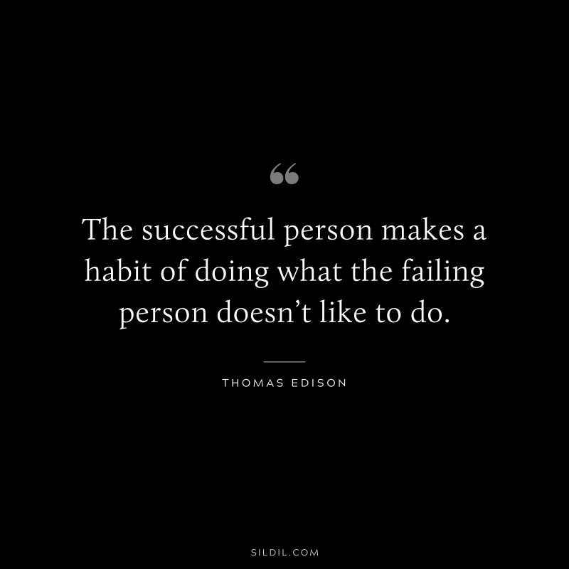 The successful person makes a habit of doing what the failing person doesn’t like to do. ― Thomas Edison