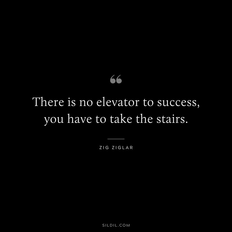 There is no elevator to success, you have to take the stairs. ― Zig Ziglar