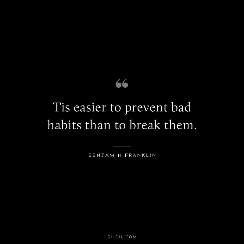 Tis easier to prevent bad habits than to break them. ― Benjamin Franklin