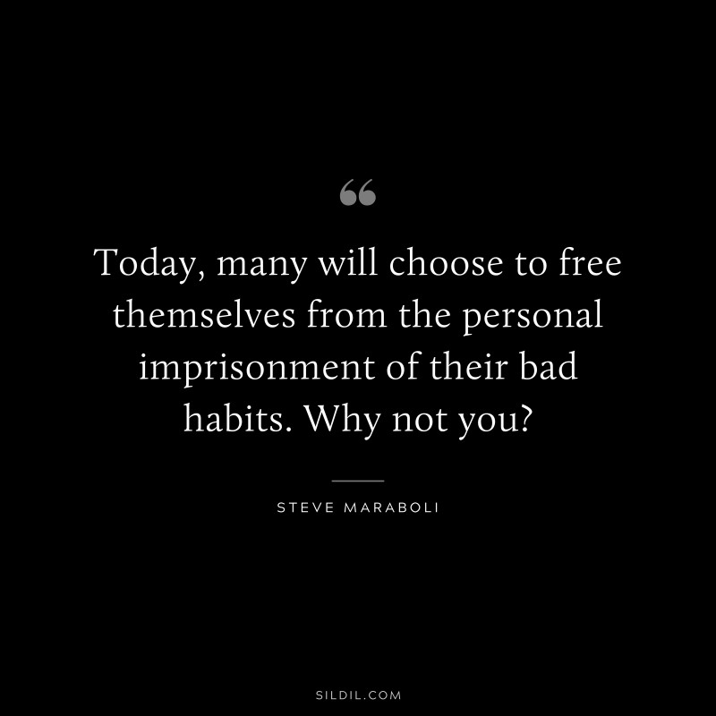 Today, many will choose to free themselves from the personal imprisonment of their bad habits. Why not you? ― Steve Maraboli