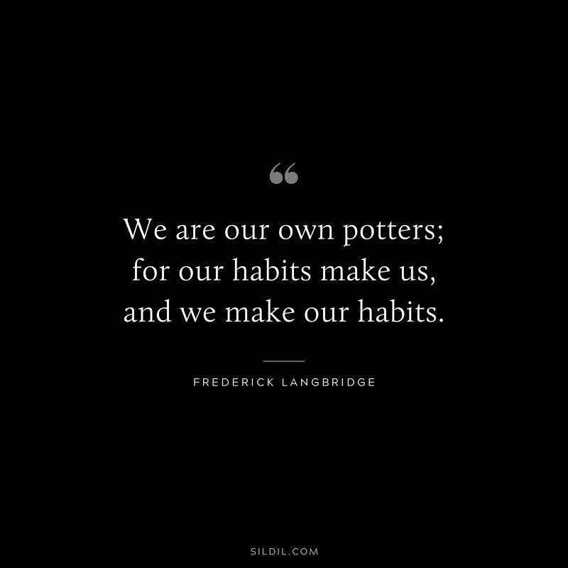 We are our own potters; for our habits make us, and we make our habits. ― Frederick Langbridge