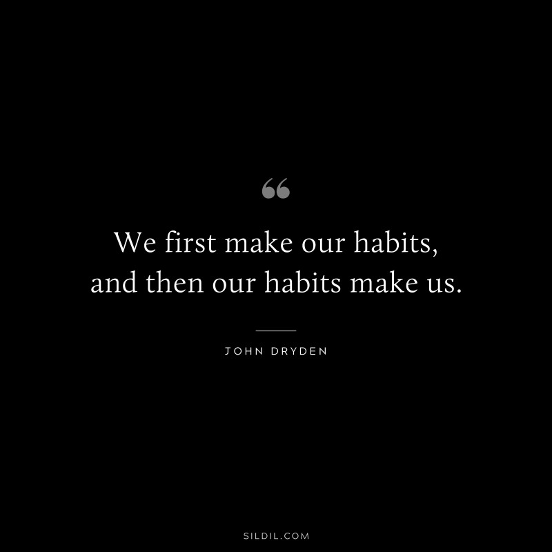 We first make our habits, and then our habits make us. ― John Dryden