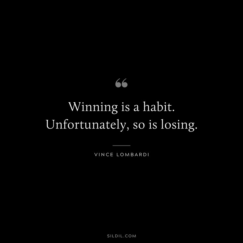 Winning is a habit. Unfortunately, so is losing. ― Vince Lombardi