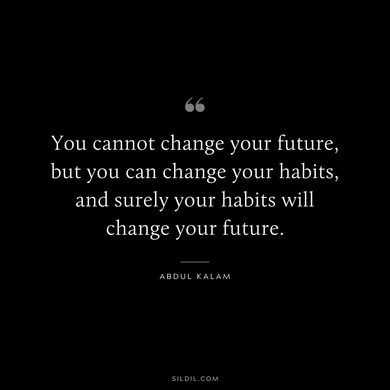 You cannot change your future, but you can change your habits, and surely your habits will change your future. ― Abdul Kalam