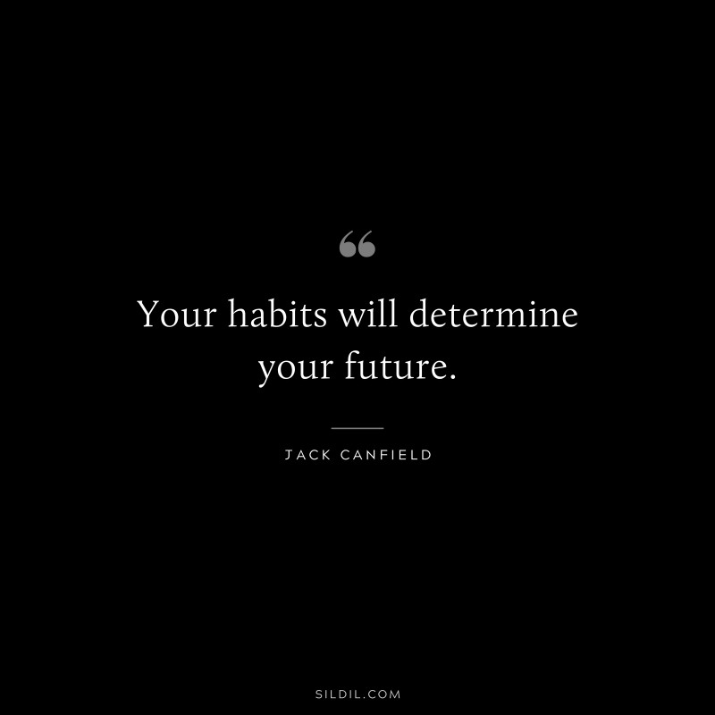 Your habits will determine your future. ― Jack Canfield
