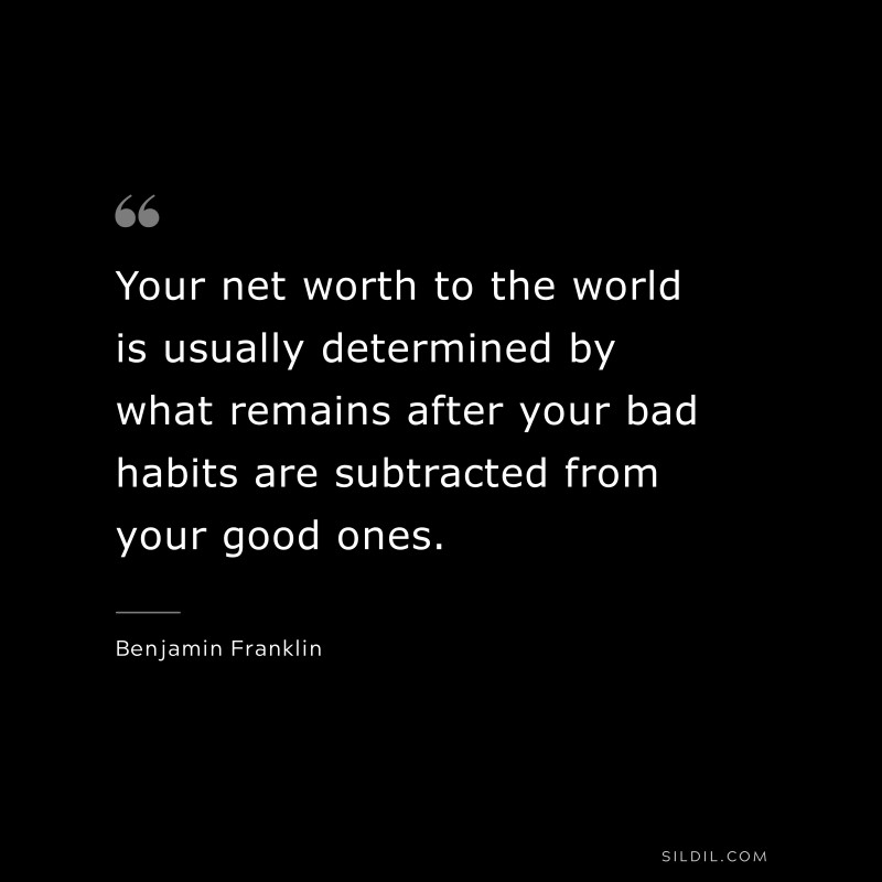 Your net worth to the world is usually determined by what remains after your bad habits are subtracted from your good ones. ― Benjamin Franklin