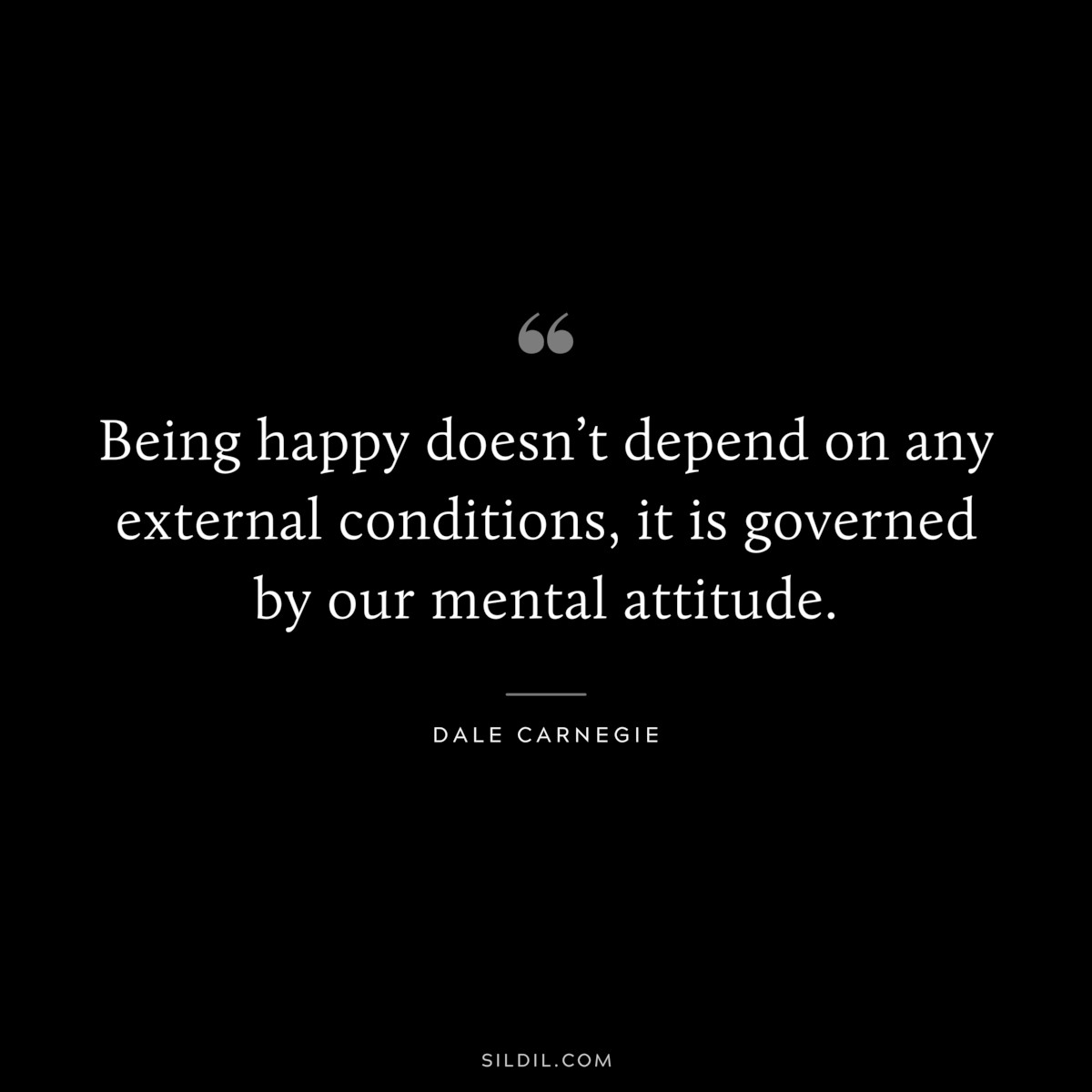 Being happy doesn’t depend on any external conditions, it is governed by our mental attitude. ― Dale Carnegie