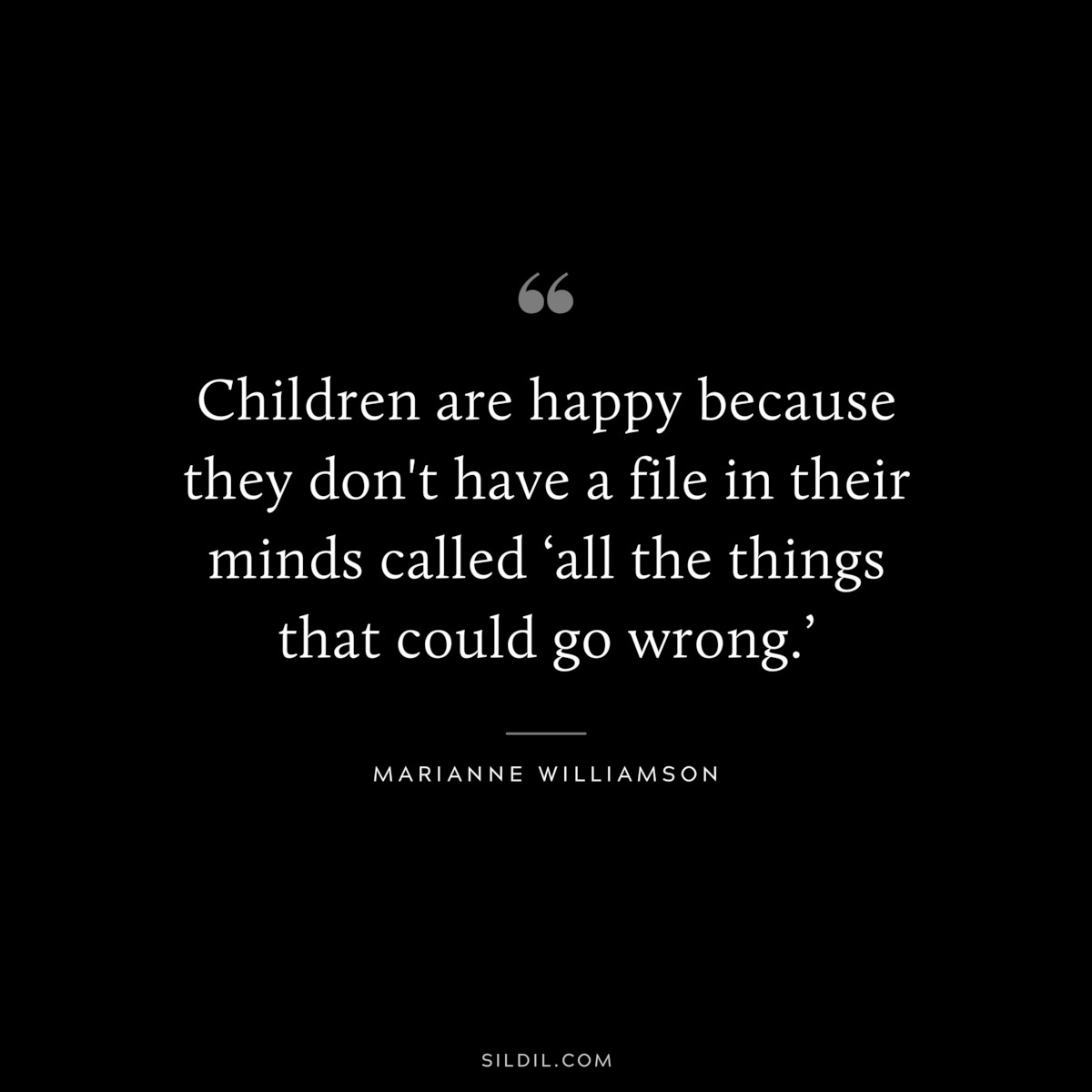 Children are happy because they don't have a file in their minds called ‘all the things that could go wrong.’ ― Marianne Williamson