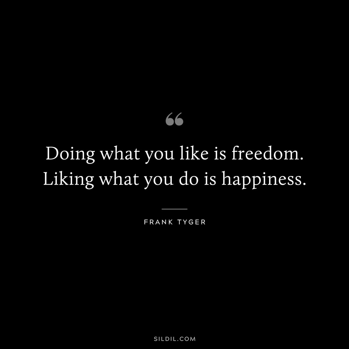 Doing what you like is freedom. Liking what you do is happiness. ― Frank Tyger