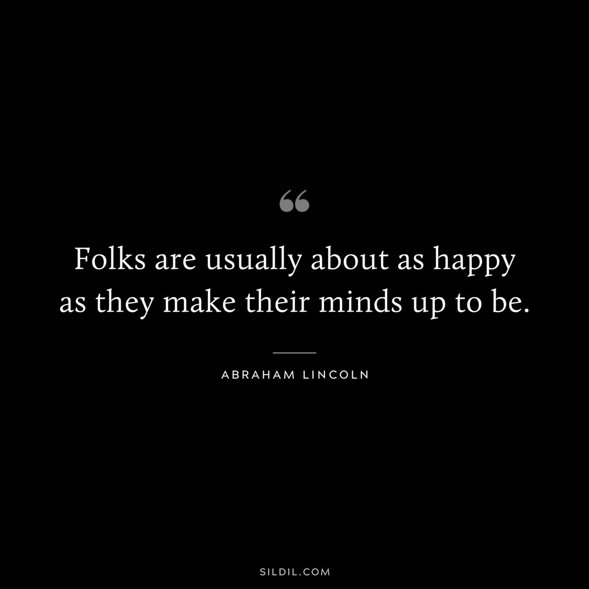 Folks are usually about as happy as they make their minds up to be. ― Abraham Lincoln