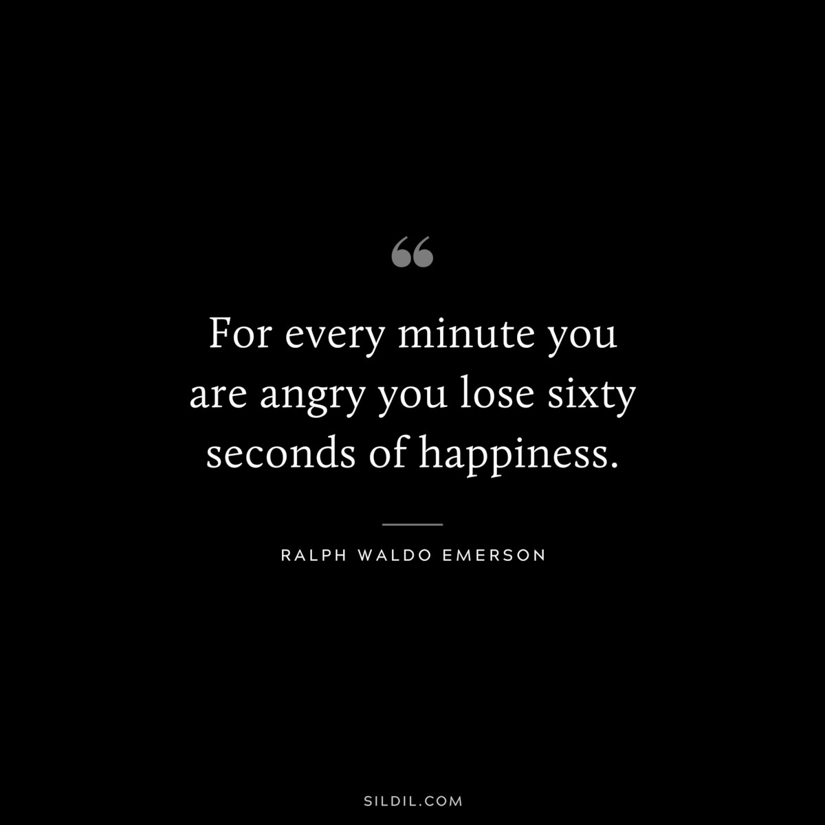 For every minute you are angry you lose sixty seconds of happiness. ― Ralph Waldo Emerson