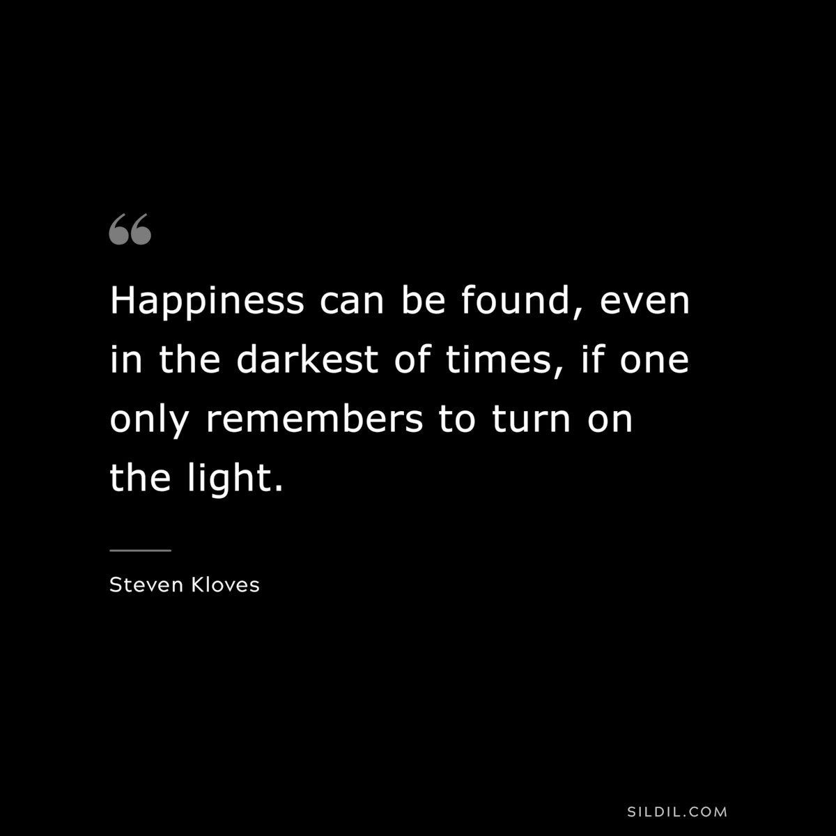 Happiness can be found, even in the darkest of times, if one only remembers to turn on the light. ― Steven Kloves