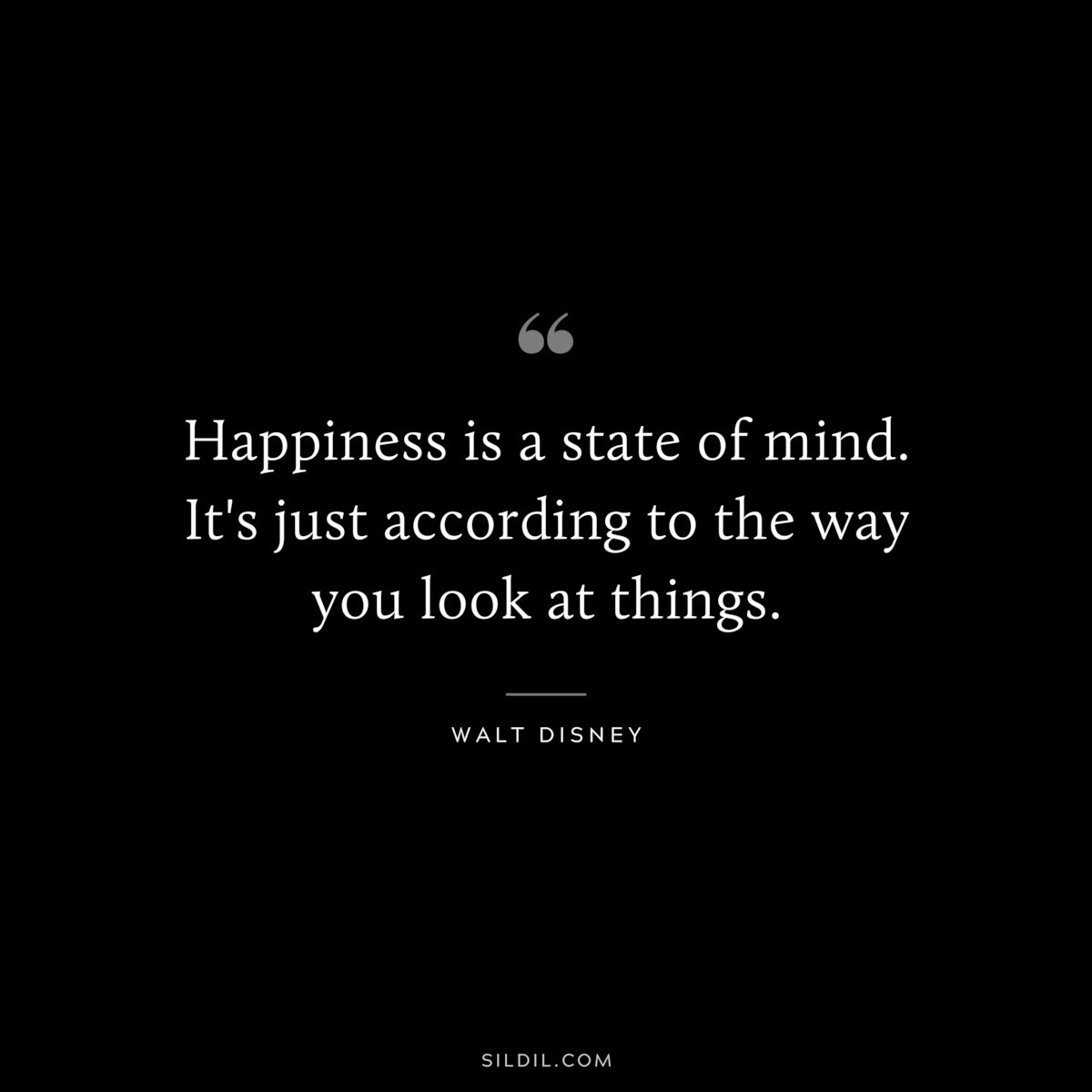 Happiness is a state of mind. It's just according to the way you look at things. ― Walt Disney