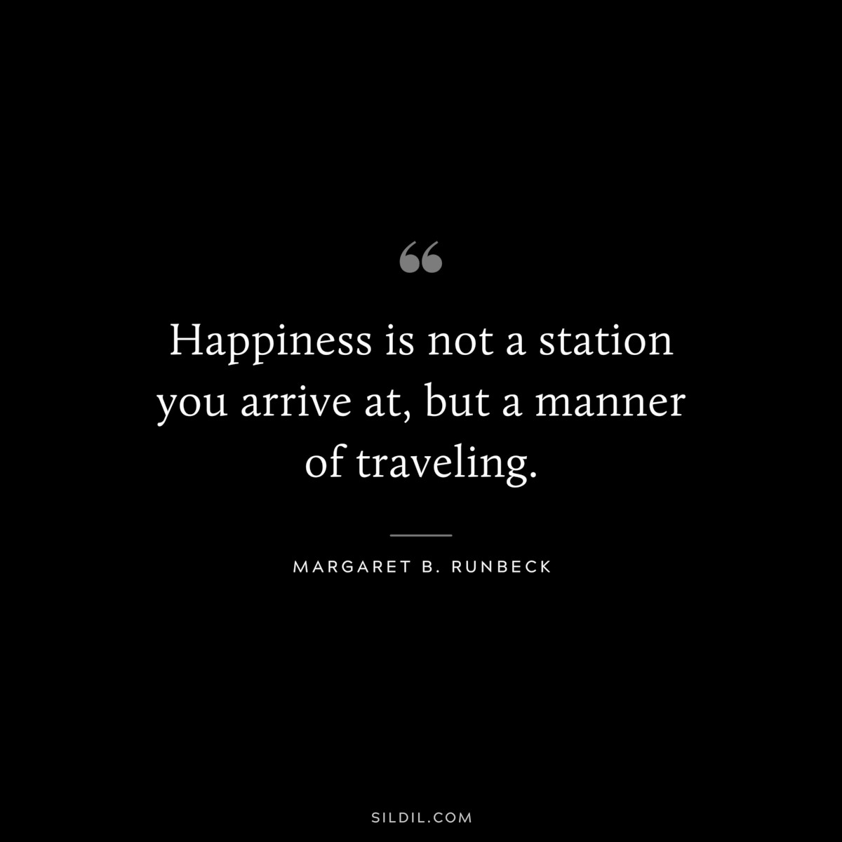 Happiness is not a station you arrive at, but a manner of traveling. ― Margaret B. Runbeck