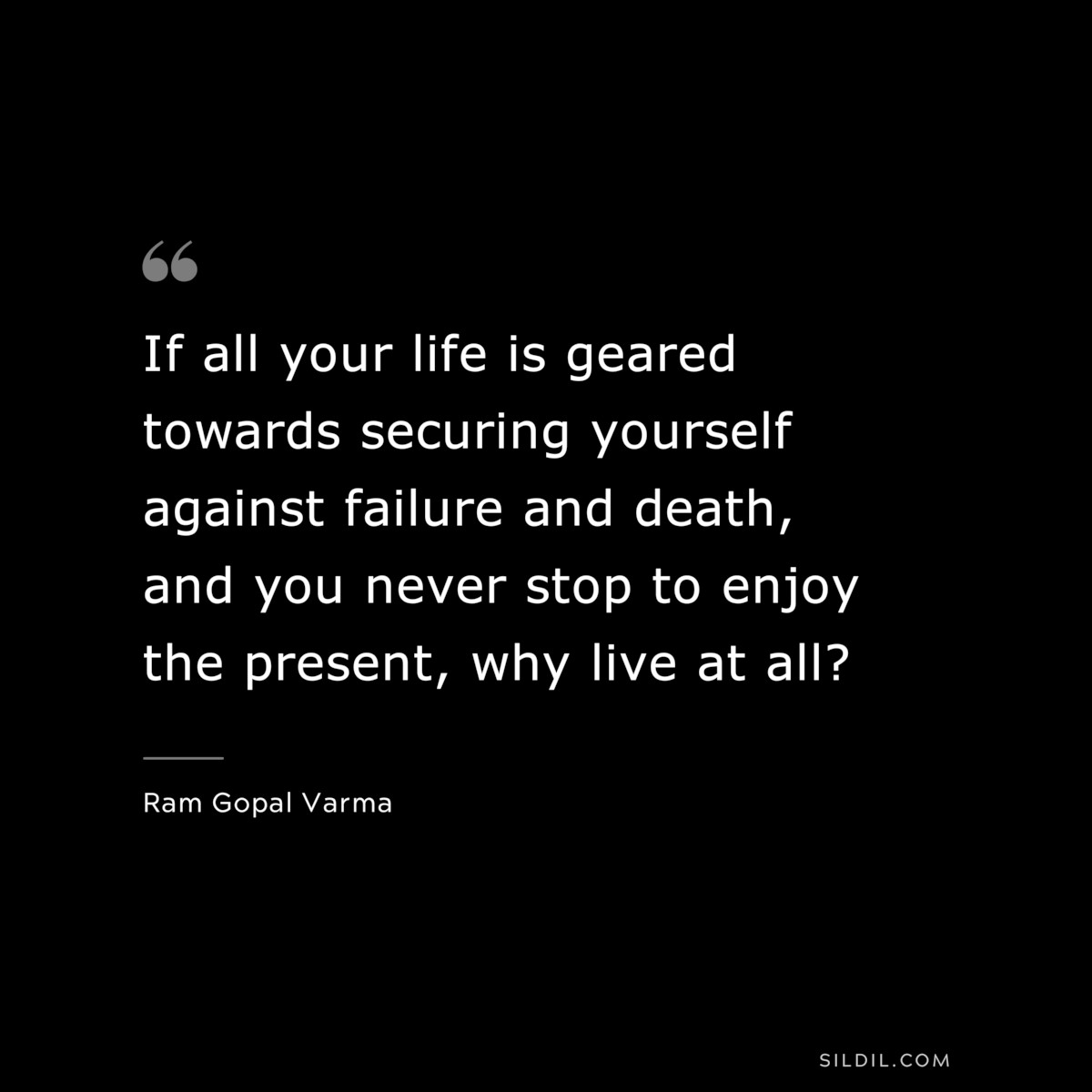 If all your life is geared towards securing yourself against failure and death, and you never stop to enjoy the present, why live at all? ― Ram Gopal Varma