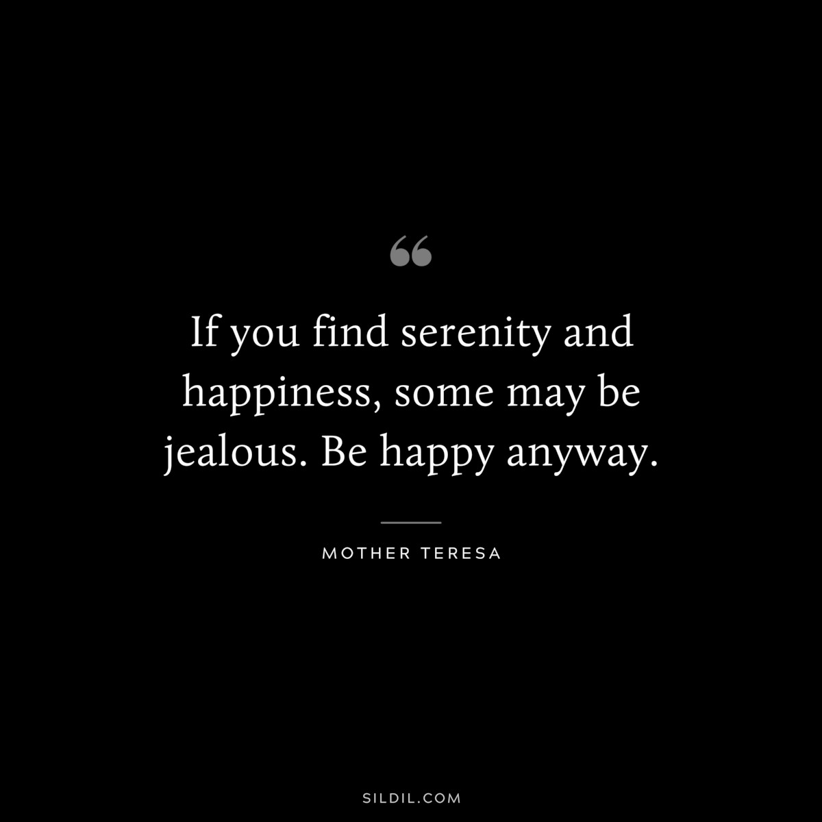 If you find serenity and happiness, some may be jealous. Be happy anyway. ― Mother Teresa