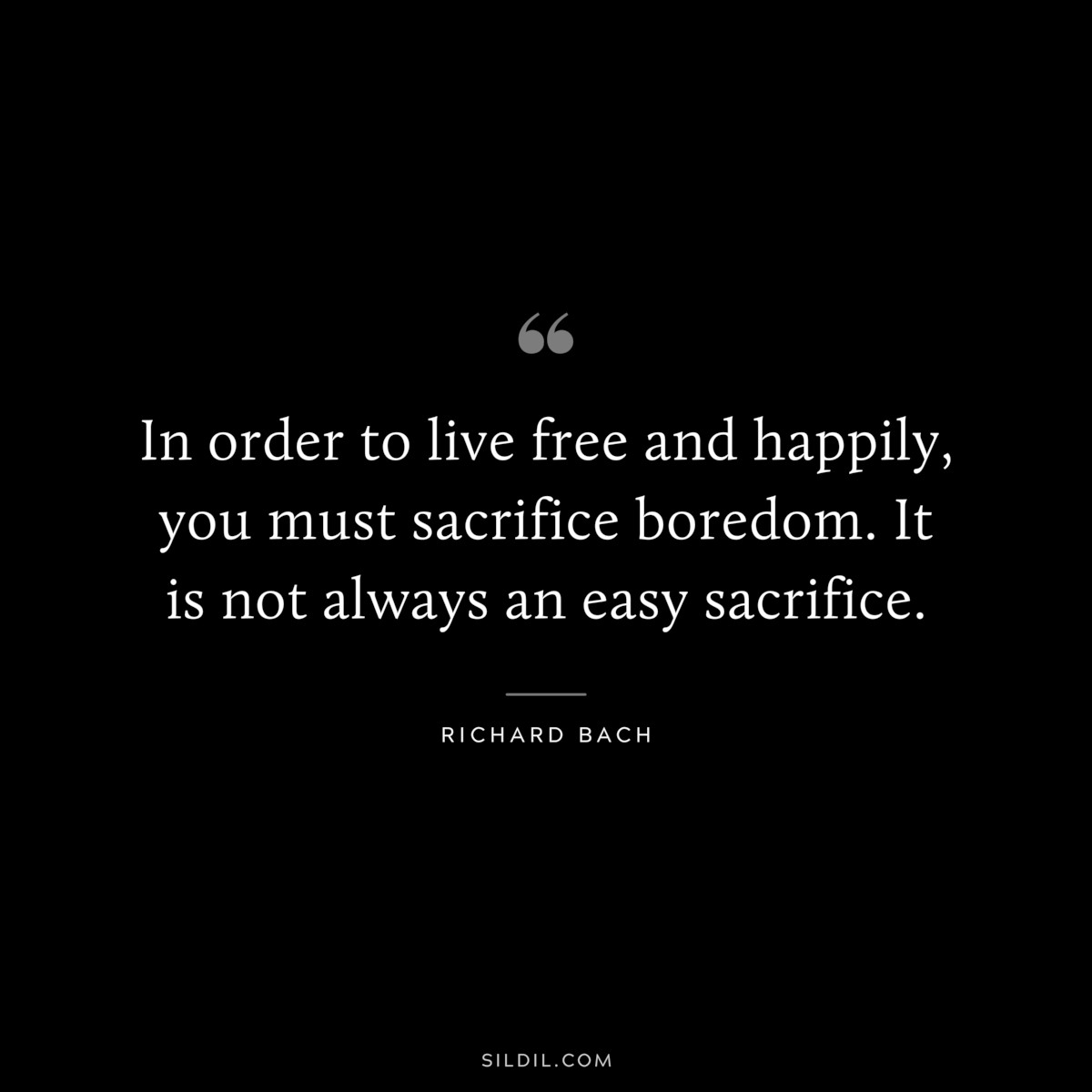 In order to live free and happily, you must sacrifice boredom. It is not always an easy sacrifice. ― Richard Bach
