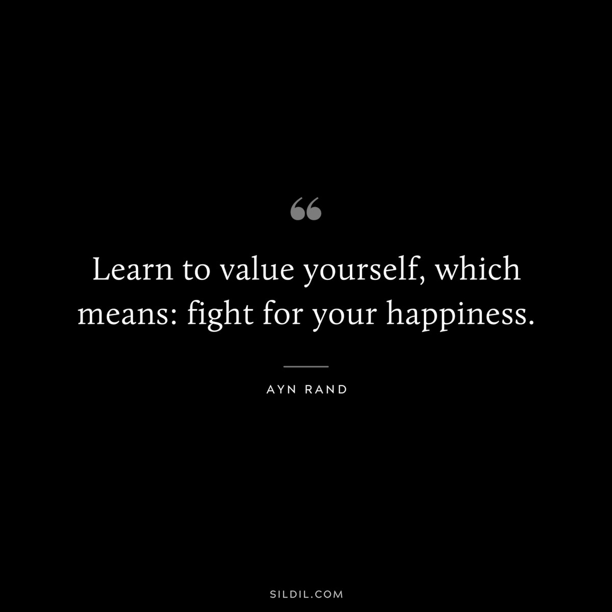 Learn to value yourself, which means: fight for your happiness. ― Ayn Rand