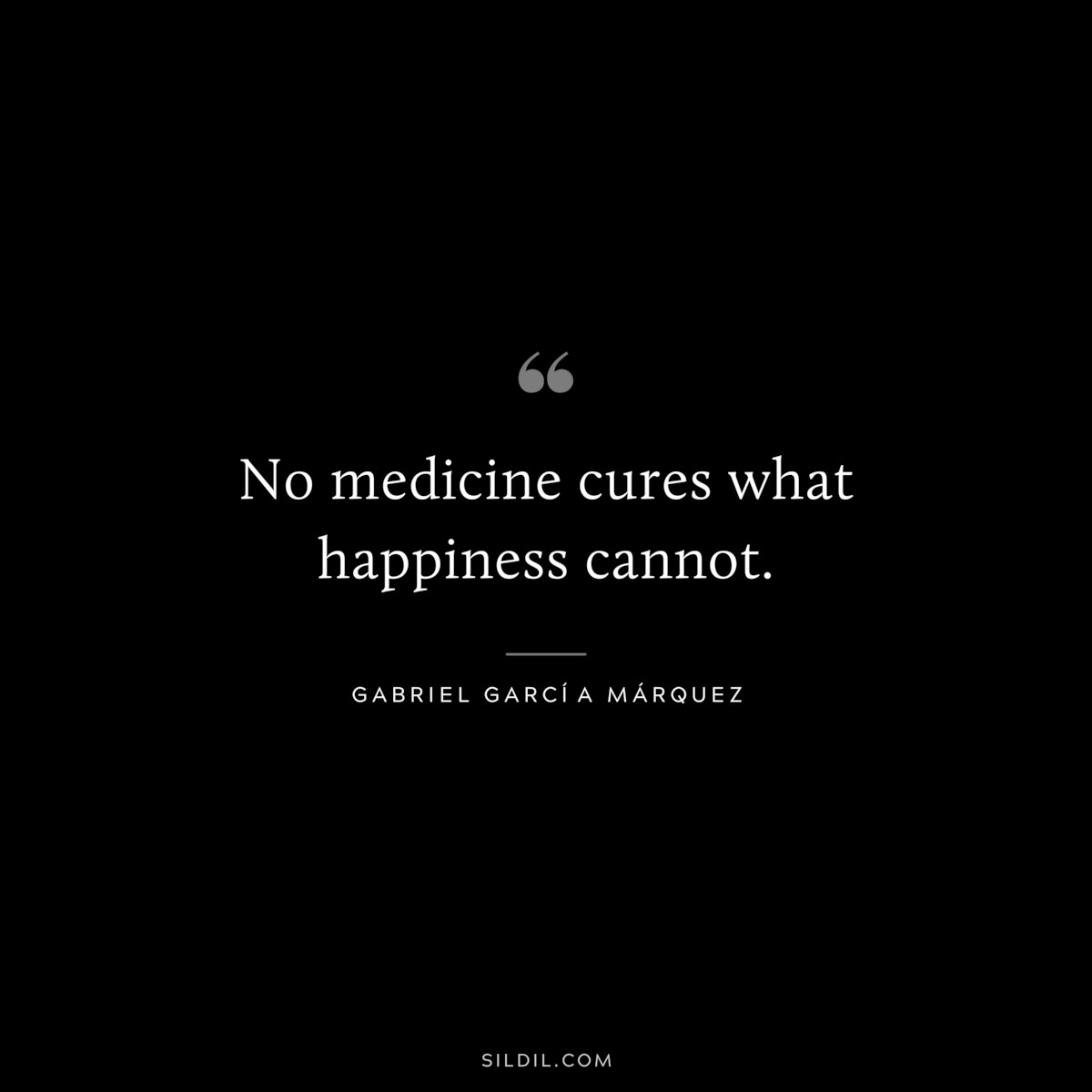 No medicine cures what happiness cannot. ― Gabriel Garcí­a Márquez