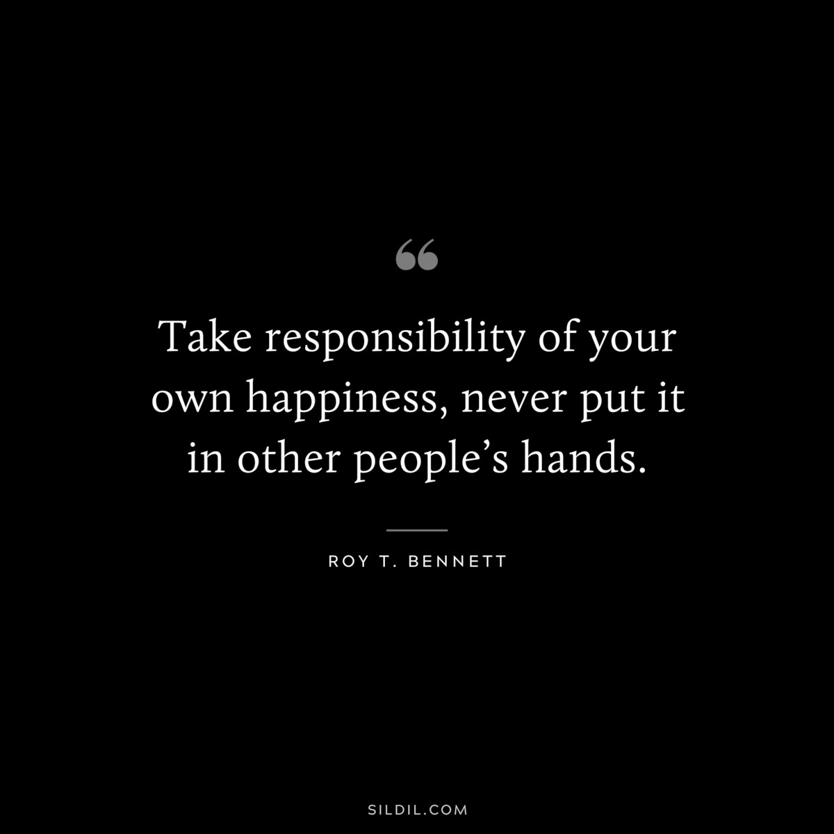 Take responsibility of your own happiness, never put it in other people’s hands. ― Roy T. Bennett