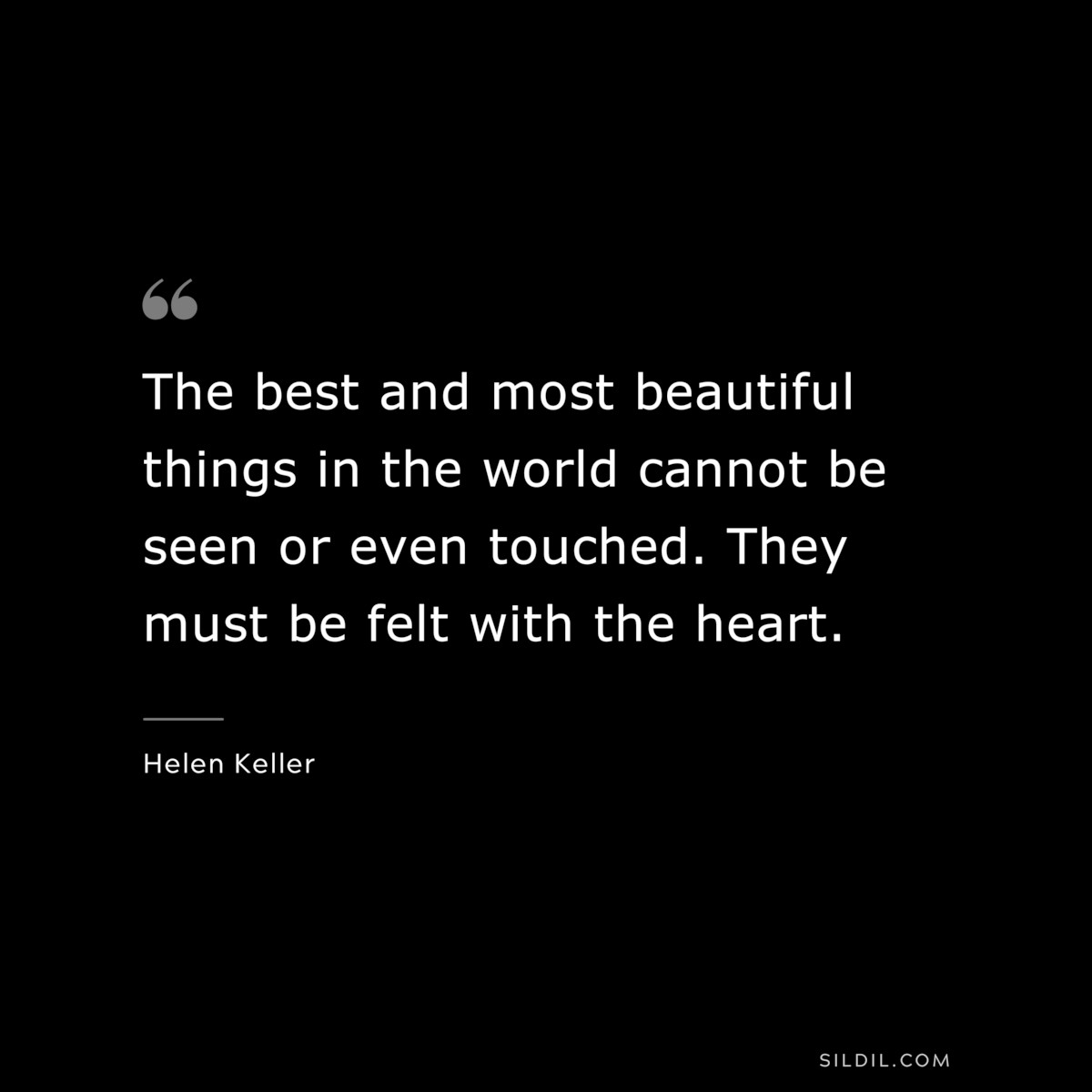 The best and most beautiful things in the world cannot be seen or even touched. They must be felt with the heart. ― Helen Keller