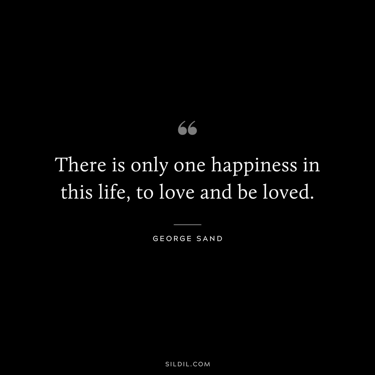 There is only one happiness in this life, to love and be loved. ― George Sand