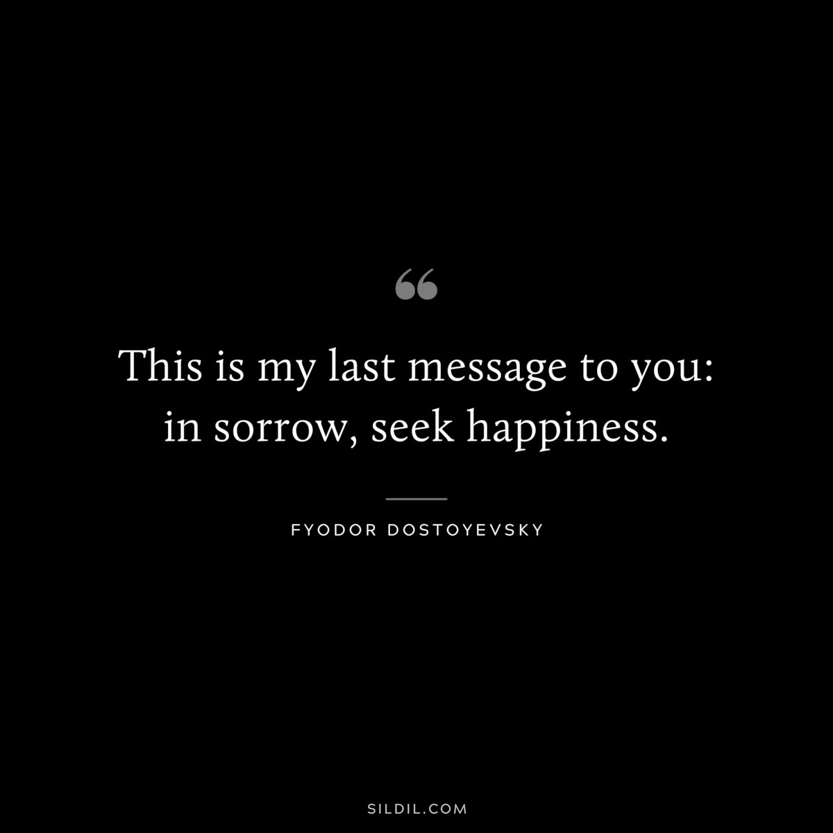 This is my last message to you: in sorrow, seek happiness. ― Fyodor Dostoyevsky