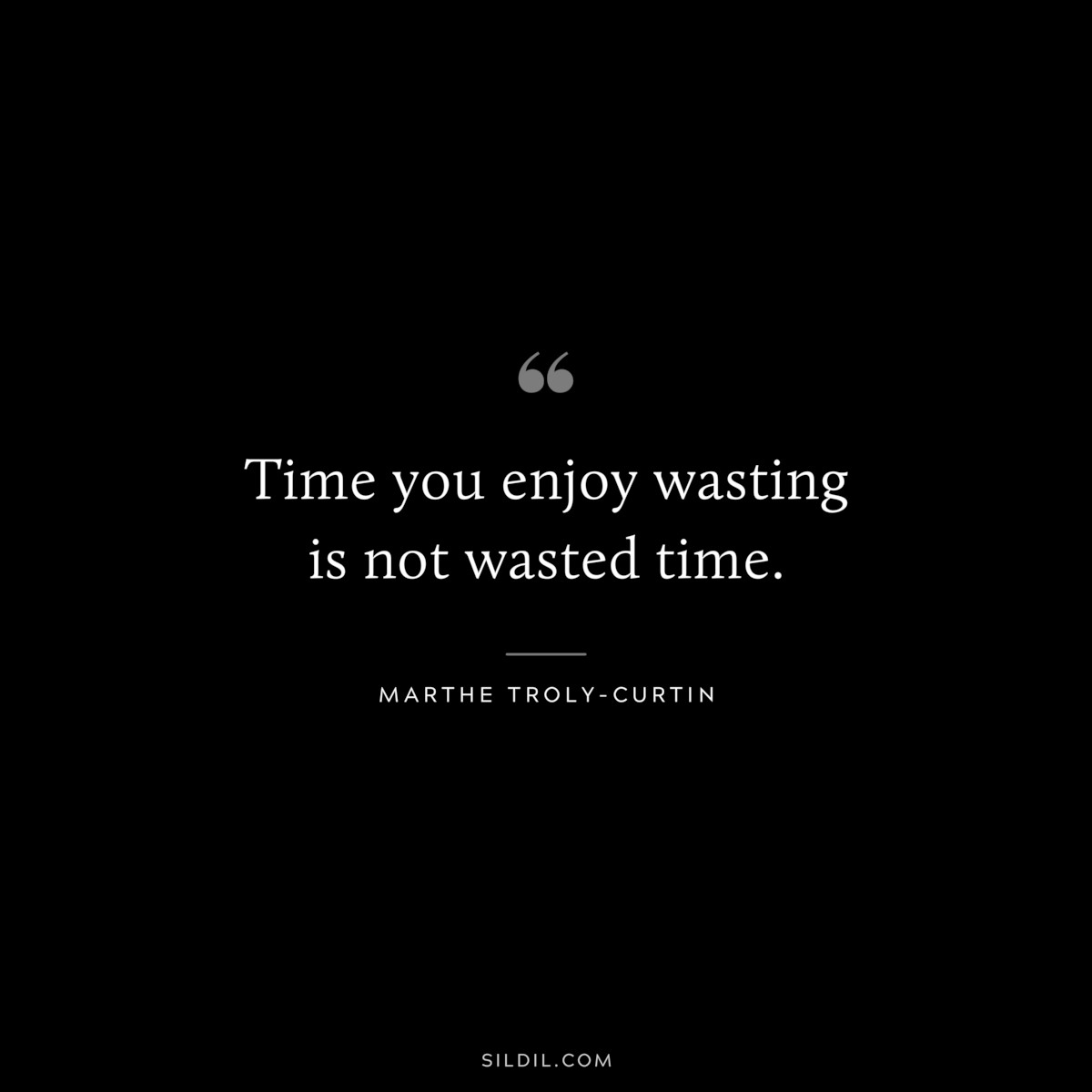 Time you enjoy wasting is not wasted time. ― Marthe Troly-Curtin
